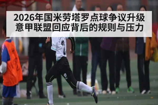 2026年国米劳塔罗点球争议升级 意甲联盟回应背后的规则与压力 - www.hth.com