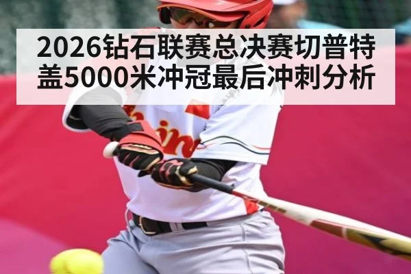 2026钻石联赛总决赛切普特盖5000米冲冠最后冲刺分析 - www.hth.com